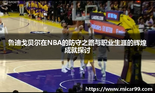 鲁迪戈贝尔在NBA的防守之路与职业生涯的辉煌成就探讨